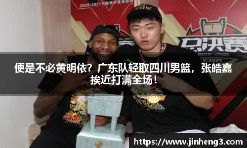 便是不必黄明依？广东队轻取四川男篮，张皓嘉挨近打满全场！